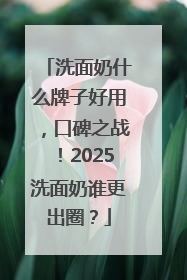 洗面奶什么牌子好用，口碑之战！2025洗面奶谁更出圈？