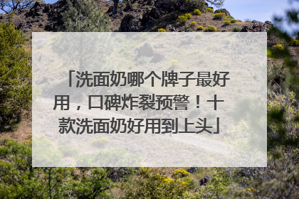 洗面奶哪个牌子最好用，口碑炸裂预警！十款洗面奶好用到上头