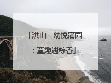 洪山一幼悦蒲园：童趣遇粽香