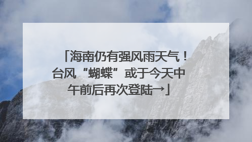 海南仍有强风雨天气！台风“蝴蝶”或于今天中午前后再次登陆→