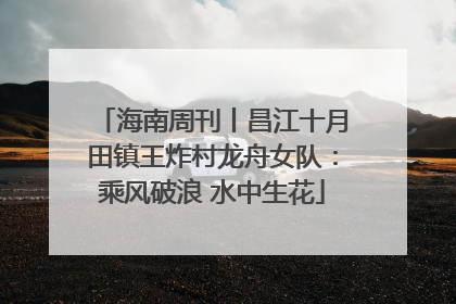 海南周刊丨昌江十月田镇王炸村龙舟女队：乘风破浪 水中生花