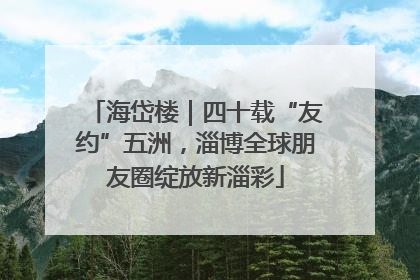海岱楼｜四十载“友约”五洲，淄博全球朋友圈绽放新淄彩