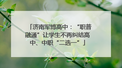 济南军博高中：“职普融通”让学生不再纠结高中、中职“二选一”