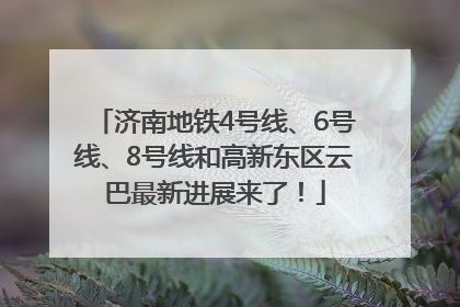 济南地铁4号线、6号线、8号线和高新东区云巴最新进展来了！