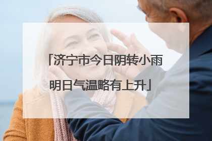 济宁市今日阴转小雨 明日气温略有上升