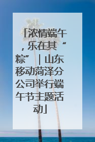 浓情端午，乐在其“粽”｜山东移动菏泽分公司举行端午节主题活动