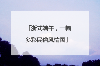 浙式端午，一幅多彩民俗风情图