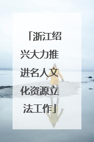 浙江绍兴大力推进名人文化资源立法工作