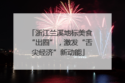 浙江兰溪地标美食“出圈”，激发“舌尖经济”新动能