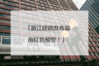 浙江建德发布暴雨红色预警！