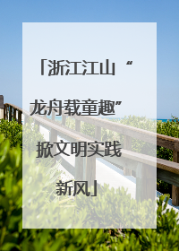 浙江江山“龙舟载童趣” 掀文明实践新风