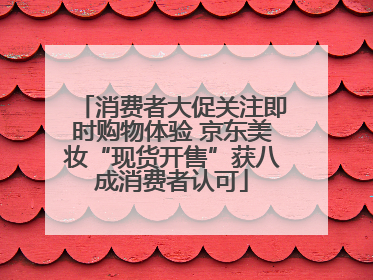 消费者大促关注即时购物体验 京东美妆“现货开售”获八成消费者认可