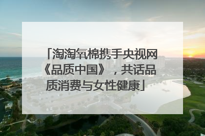 淘淘氧棉携手央视网《品质中国》，共话品质消费与女性健康