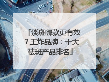 淡斑哪款更有效？王炸品牌：十大祛斑产品排名