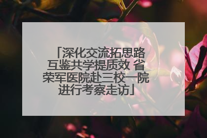 深化交流拓思路 互鉴共学提质效 省荣军医院赴三校一院进行考察走访