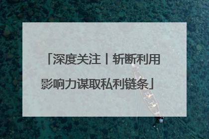 深度关注丨斩断利用影响力谋取私利链条