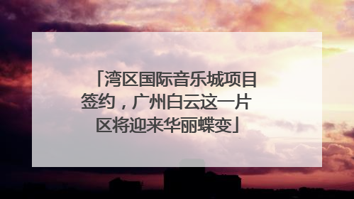 湾区国际音乐城项目签约，广州白云这一片区将迎来华丽蝶变