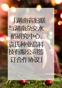 湖南省妇联与湖南杂交水稻研究中心、袁氏种业高科技有限公司签订合作协议
