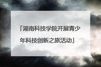 湖南科技学院开展青少年科技创新之旅活动