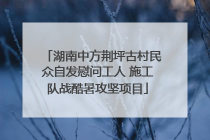 湖南中方荆坪古村民众自发慰问工人 施工队战酷暑攻坚项目
