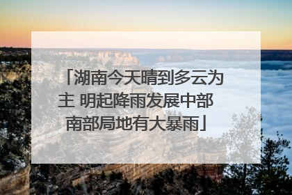 湖南今天晴到多云为主 明起降雨发展中部南部局地有大暴雨