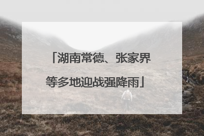 湖南常德、张家界等多地迎战强降雨