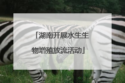 湖南开展水生生物增殖放流活动