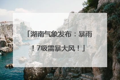 湖南气象发布：暴雨！7级雷暴大风！