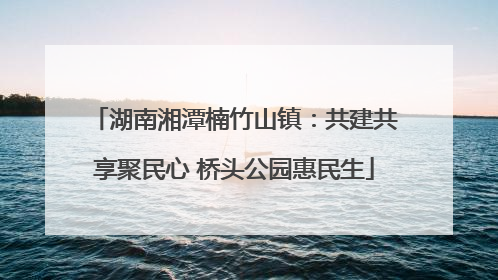 湖南湘潭楠竹山镇：共建共享聚民心 桥头公园惠民生