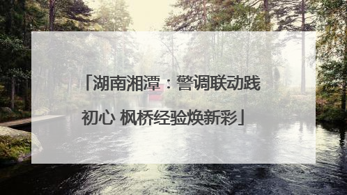 湖南湘潭：警调联动践初心 枫桥经验焕新彩