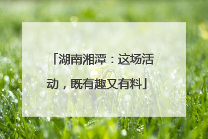 湖南湘潭：这场活动，既有趣又有料