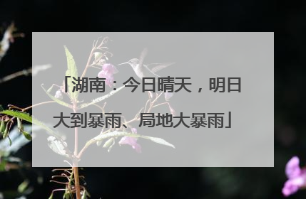 湖南：今日晴天，明日大到暴雨、局地大暴雨
