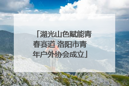 湖光山色赋能青春赛道 洛阳市青年户外协会成立