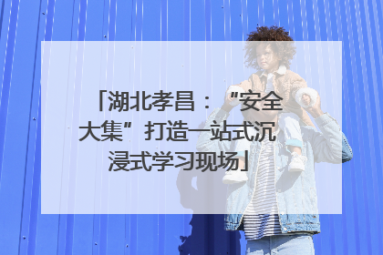 湖北孝昌：“安全大集”打造一站式沉浸式学习现场