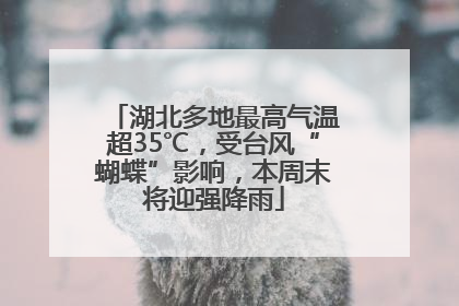 湖北多地最高气温超35℃，受台风“蝴蝶”影响，本周末将迎强降雨