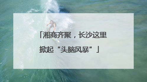 湘商齐聚，长沙这里掀起“头脑风暴”