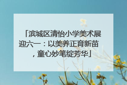 滨城区清怡小学美术展迎六一：以美养正育新苗，童心妙笔绽芳华