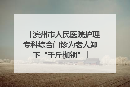 滨州市人民医院护理专科综合门诊为老人卸下“千斤枷锁”