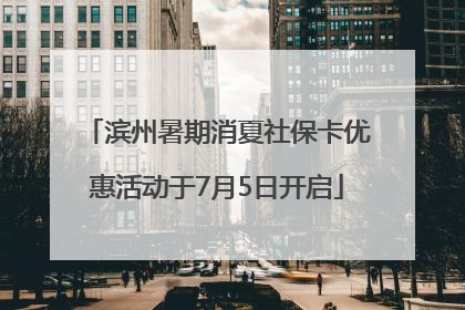 滨州暑期消夏社保卡优惠活动于7月5日开启