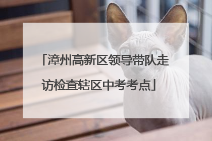漳州高新区领导带队走访检查辖区中考考点