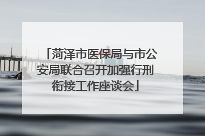 菏泽市医保局与市公安局联合召开加强行刑衔接工作座谈会