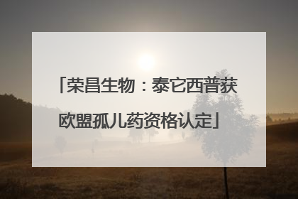 荣昌生物：泰它西普获欧盟孤儿药资格认定
