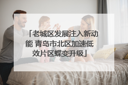 老城区发展注入新动能 青岛市北区加速低效片区蝶变升级