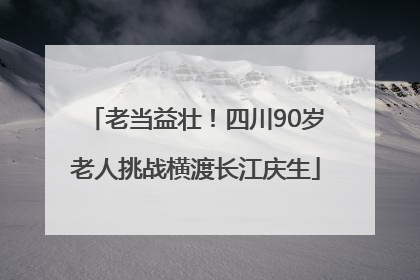 老当益壮！四川90岁老人挑战横渡长江庆生