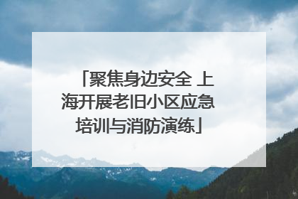 聚焦身边安全 上海开展老旧小区应急培训与消防演练