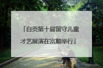 自贡第十届留守儿童才艺展演在富顺举行
