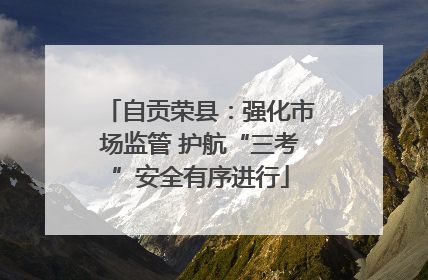 自贡荣县：强化市场监管 护航“三考”安全有序进行