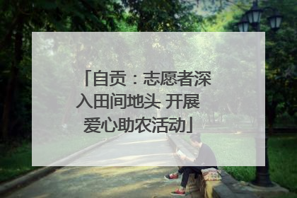 自贡：志愿者深入田间地头 开展爱心助农活动