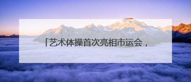 艺术体操首次亮相市运会，长沙青少年舞出最美姿态
