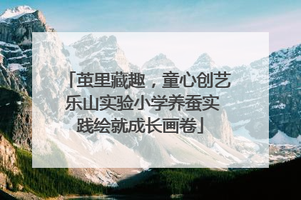 茧里藏趣，童心创艺 乐山实验小学养蚕实践绘就成长画卷
